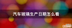 汽车玻璃生产日期怎么看