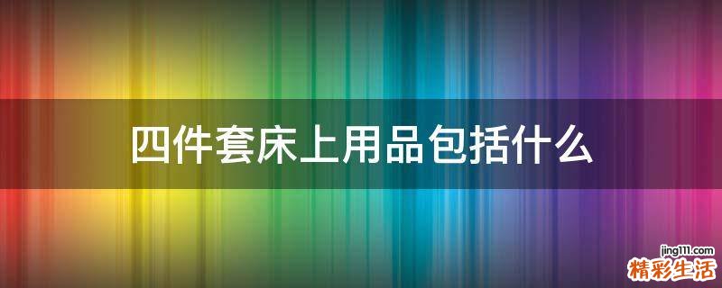 四件套床上用品包括什么