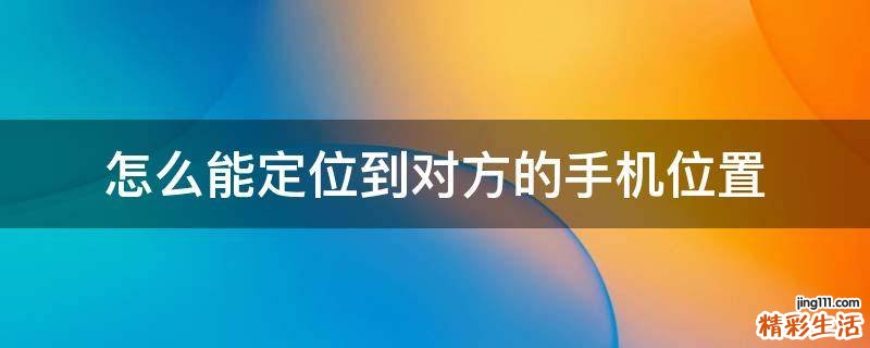 怎么能定位到对方的手机位置