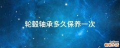 轮毂轴承多久保养一次