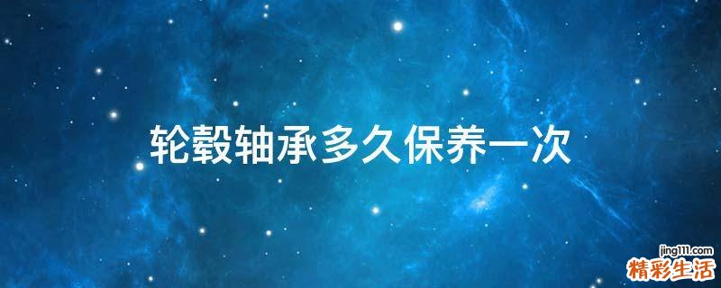 轮毂轴承多久保养一次