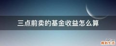 三点前卖的基金收益怎么算