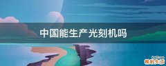 中国能生产光刻机吗