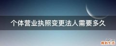 个体营业执照变更法人需要多久