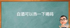 白酒可以热一下喝吗