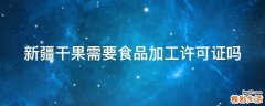 新疆干果需要食品加工许可证吗