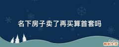 名下房子卖了再买算首套吗