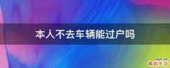 本人不去车辆能过户吗
