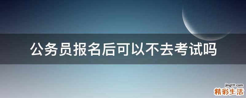 公务员报名后可以不去考试吗
