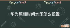 华为照相时间水印怎么设置