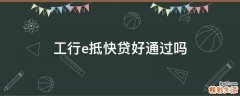 工行e抵快贷好通过吗