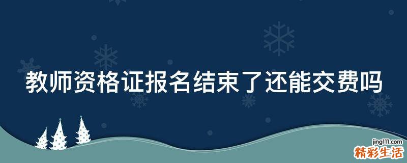 教师资格证报名结束了还能交费吗