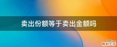 卖出份额等于卖出金额吗