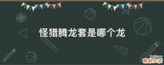 怪猎腾龙套是哪个龙