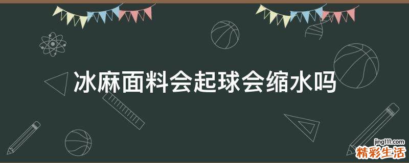 冰麻面料会起球会缩水吗