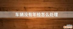 车辆没有年检怎么处理