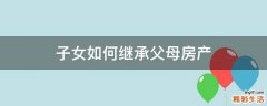 子女如何继承父母房产