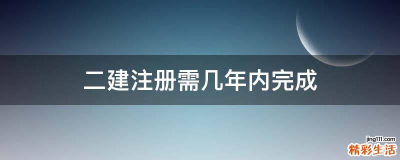二建注册需几年内完成