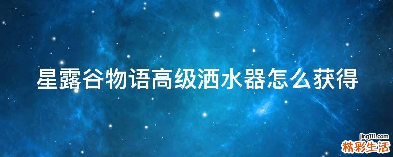 星露谷物语高级洒水器怎么获得