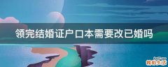 领完结婚证户口本需要改已婚吗