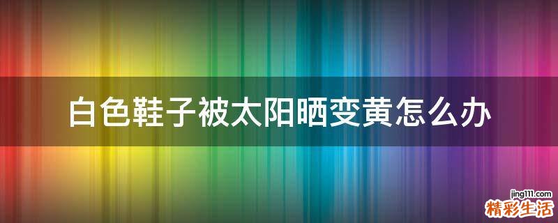 白色鞋子被太阳晒变黄怎么办