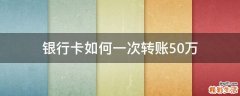 银行卡如何一次转账50万