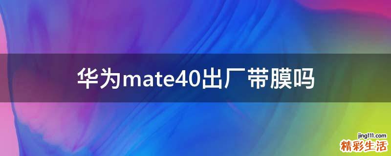 华为mate40出厂带膜吗
