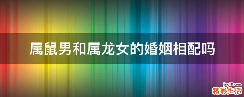 属鼠男和属龙女的婚姻相配吗