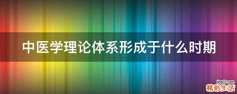 中医学理论体系形成于什么时期