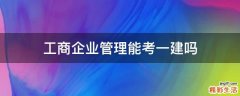 工商企业管理能考一建吗
