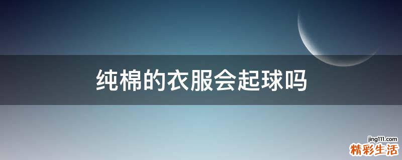 纯棉的衣服会起球吗