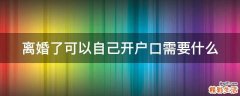 离婚了可以自己开户口需要什么