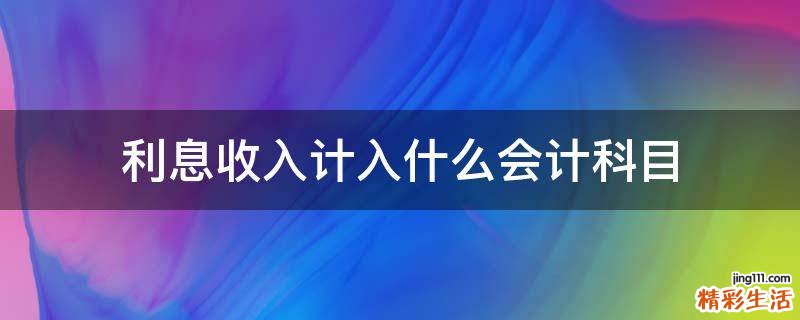 利息收入计入什么会计科目