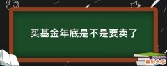 买基金年底是不是要卖了