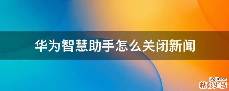 华为智慧助手怎么关闭新闻