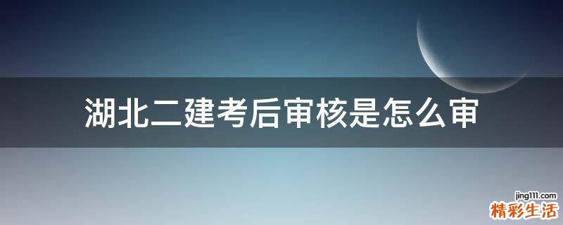 湖北二建考后审核是怎么审