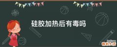 硅胶加热后有毒吗