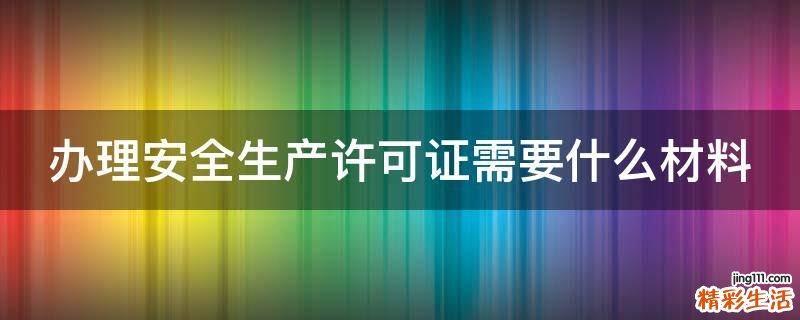 办理安全生产许可证需要什么材料