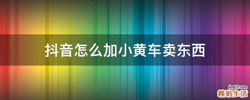 抖音怎么加小黄车卖东西