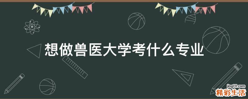想做兽医大学考什么专业