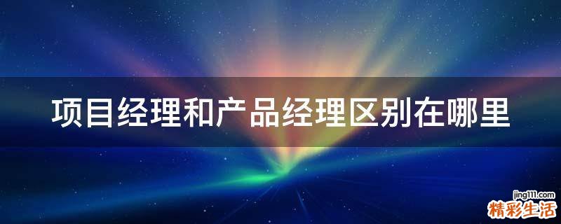 项目经理和产品经理区别在哪里