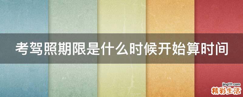 考驾照期限是什么时候开始算时间