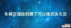 车辆交强险到期了可以推迟多久交