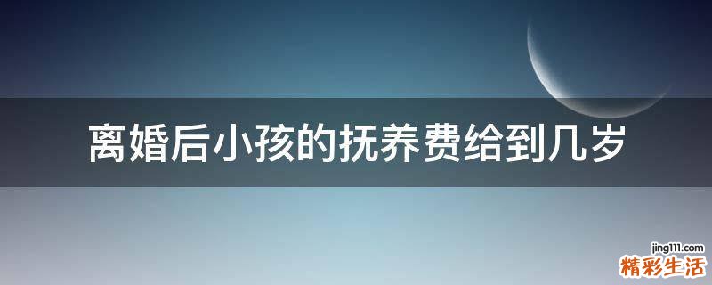 离婚后小孩的抚养费给到几岁