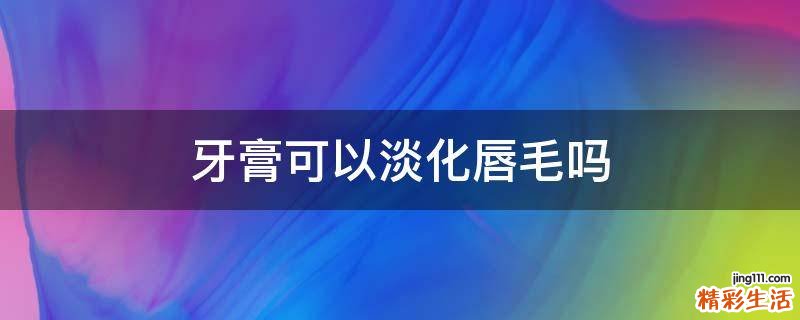 牙膏可以淡化唇毛吗