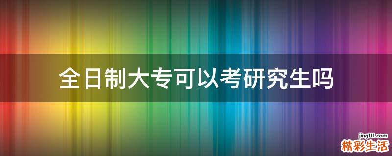 全日制大专可以考研究生吗