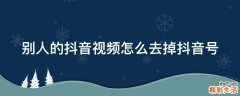 别人的抖音视频怎么去掉抖音号