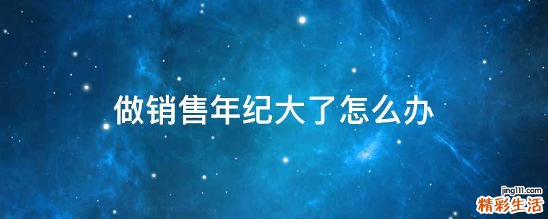 做销售年纪大了怎么办