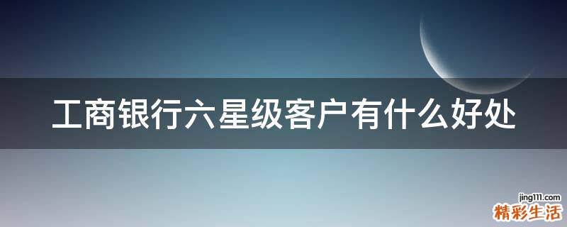 工商银行六星级客户有什么好处