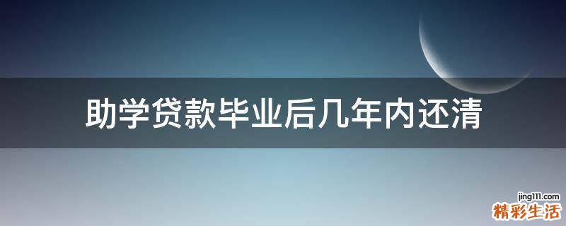 助学贷款毕业后几年内还清